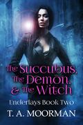 The Succubus, The Demon, and The Witch (Underlayes #2) by T.A. Moorman