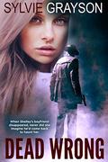 Dead Wrong: When Shelley’s boyfriend disappears, never did she imagine he would come back to haunt her by Sylvie Grayson