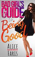 Bad Girl's Guide to Being Good: A Romantic Comedy (Girl's Guide to Love #3) by Alice Faris