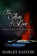 The Arts of Love: Stories of Sensual Creativity by Harley Easton