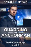 Guarding the Anchorman (Travis County Legal #4) by Avery J. Moon