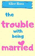 The Trouble With Being Married by Alice Ross
