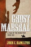Ghost Marshal: A Tale of the Weird West (The Ghost Marshal Chronicles #1) by John Hamilton