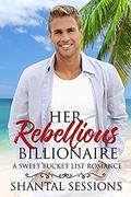 Her Rebellious Billionaire: A Sweet Bucket List Romance by Shantal Sessions