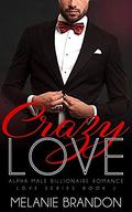 Crazy Love: Alpha Male Billionaire Romance (Love #) by Melanie Brandon