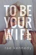 To Be Your Wife (To Be Yours #2) by Rae Kennedy