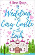 A Wedding at the Cosy Castle on the Loch  : A sweet, uplifting romantic comedy set in the beautiful Scottish Highlands by Alice Ross
