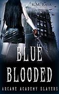 Blue Blooded: Arcane Academy Slayers by K.M. Raya