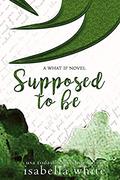 Supposed to Be (What If #4) by Isabella White
