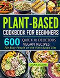 Plant-Based Cookbook for Beginners: 600 Quick & Delicious Vegan Recipes For Busy People on the Plant Based Diet by Jackie Collins