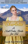 Charlotte: A Mail Order Bride for Ted (Bride Adventures of the Four Cotton Mill Friends #2) by Ellie Haywood