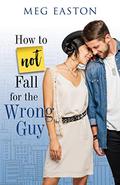How to Not Fall for the Wrong Guy: A Sweet and Humorous Romance by Meg Easton
