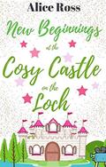 New Beginnings at the Cosy Castle on the Loch : A sweet, heart-warming romance set in the beautiful Scottish Highlands by Alice Ross