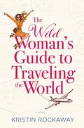 The Wild Woman's Guide to Traveling the World: A Novel by Kristin Rockaway