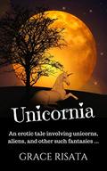 Unicornia: An erotic tale featuring Unicorns, Aliens, and other such fantasies by Grace Risata