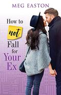 How to Not Fall for Your Ex: A Sweet and Humorous Romance by Meg Easton