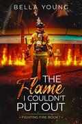 The Flame I Couldn't Put Out (Fighting Fire #1) by Bella Young