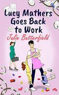 Lucy Mathers Goes Back To Work: A romantic comedy about the trials and tribulations of returning to the workplace! by Julie Butterfield