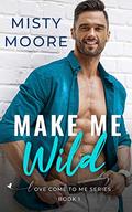 Make Me Wild: A Second Chance Small Town Romance (Love Come To Me #1) by Misty Moore