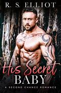 His Secret Baby: A Second Chance Accidental Pregnancy Romance by R. S. Elliot