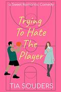 Trying to Hate the Player: A Sweet Romantic Comedy (Love on the Court #2) by Tia Souders