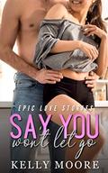 Say You Won't Let Go: Epic Love Stories by Kelly Moore