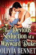 The Devious Seduction of a Wayward Duke: A Steamy Historical Regency Romance Novel by Olivia Bennet