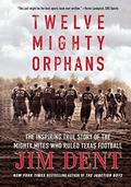 Twelve Mighty Orphans: The Inspiring True Story of the Mighty Mites Who Ruled Texas Football by Jim Dent
