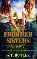 Frontier Sisters: An Oregon Trail Adventure (Courage on the Oregon Trail #3) by A.T. Butler