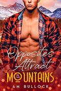 Opposites Attract in the Mountains (In the Mountains #1) by A.M. Bullock