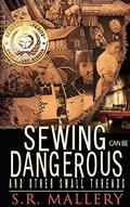 Sewing Can Be Dangerous And Other Small Threads by S.R. Mallery