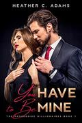 You Have To Be Mine: The Possessive Billionaire Series : An Obsessive Boss Love Story (The Possessive Billionaires #1) by Heather C. Adams