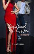 Destined to be his wife: Forced by fate by L.T. Marshall