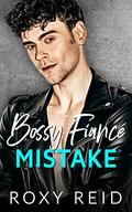 Bossy Fiancé Mistake: A Billionaire Boss Fake Engagement Romance by Roxy Reid
