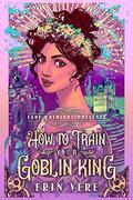 How to Train Your Goblin King (Lady Primlore Presents #1) by Erin Vere
