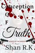 Conception Of Truth: Where There Is One Story, The Truth Lies In Wait (Secrets of the Famiglia #4) by Shan R.K