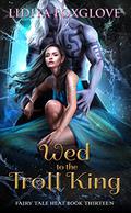 Wed to the Troll King (Fairy Tale Heat #13) by Lidiya Foxglove