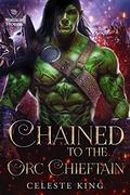 Chained To The Orc Chieftain: A Monster Romance by Celeste King