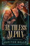 My Ruthless Alpha (Royally Claimed #4) by Jupiter Belle
