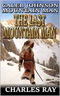 Caleb Johnson: Mountain Man: The Last Mountain Man: A Frontier Western Adventure (A Mountain Life Western Adventure #29) by Charles Ray