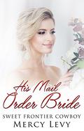 His Mail Order Bride: Sweet Frontier Cowboy (Sweet Frontier Cowboys) by Mercy Levy