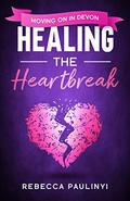 Healing the Heartbreak: Moving on in Devon (South West Series #7) by Rebecca Paulinyi