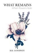 What Remains When Flowers Fade by B.R. Goodwin