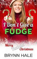 I Don't Give a Fudge: Merry Fudgin' Christmas by Brynn Hale