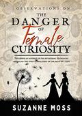 Observations on the Danger of Female Curiosity: Including an account of the unnatural tendencies arising on the over-stimulation of the mind of a lady by Suzanne Moss