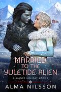 Married to the Yuletide Alien (Alliance Holiday #1) by Alma Nilsson
