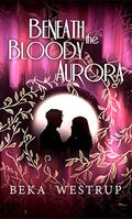 Beneath the Bloody Aurora by Beka Westrup
