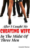 After I Caught My Cheating Wife In The Midst Of Three Men: by Amanda Murray