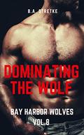 Dominating The Wolf: Bay Harbor Wolves Vol. 8 by B.A. Stretke