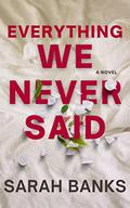 Everything We Never Said: A Novel by Sarah Banks